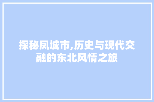 探秘凤城市,历史与现代交融的东北风情之旅  第1张